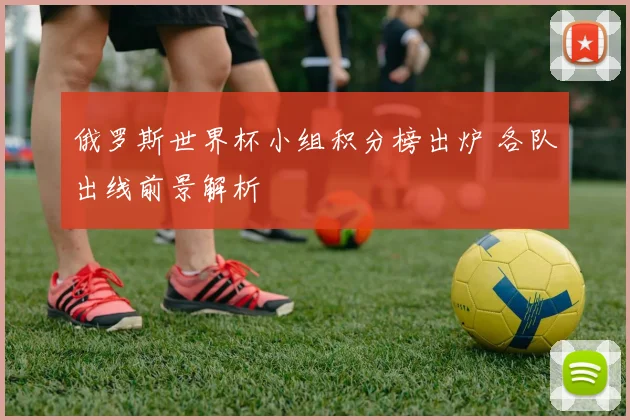 俄罗斯世界杯小组积分榜出炉 各队出线前景解析