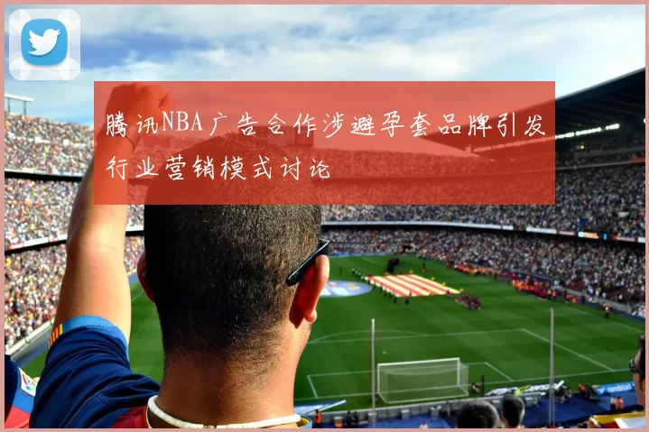 腾讯NBA广告合作涉避孕套品牌引发行业营销模式讨论