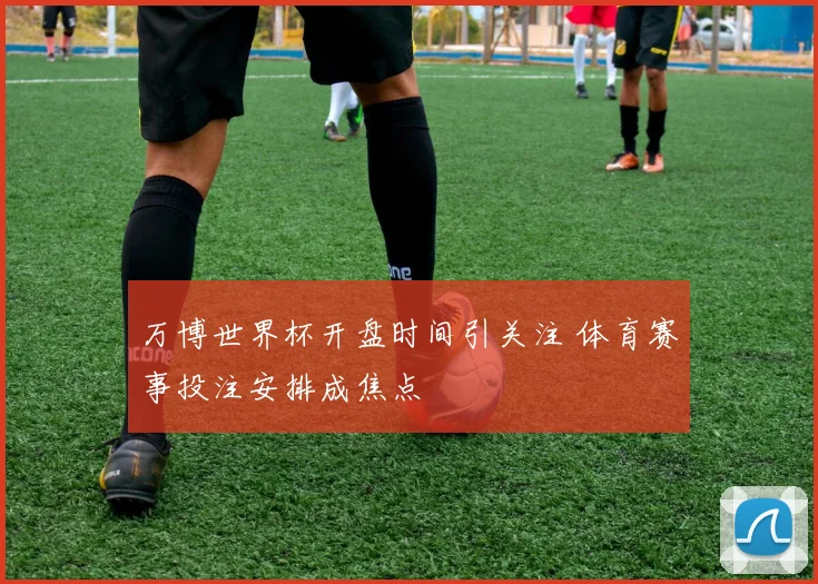 万博世界杯开盘时间引关注 体育赛事投注安排成焦点