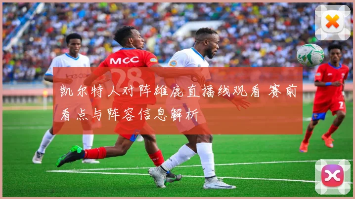 凯尔特人对阵雄鹿直播线观看 赛前看点与阵容信息解析