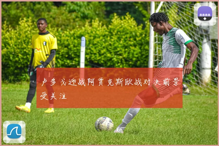 卢多戈迎战阿贾克斯欧战对决前景受关注