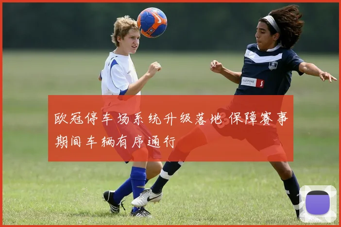 欧冠停车场系统升级落地 保障赛事期间车辆有序通行