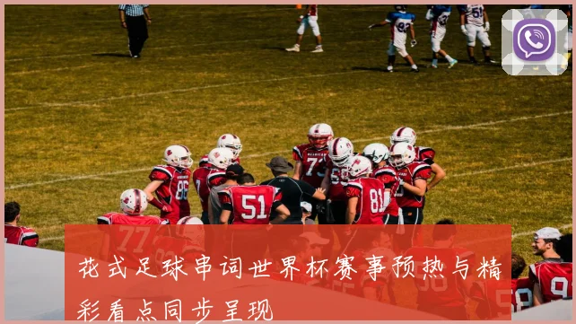 花式足球串词世界杯赛事预热与精彩看点同步呈现