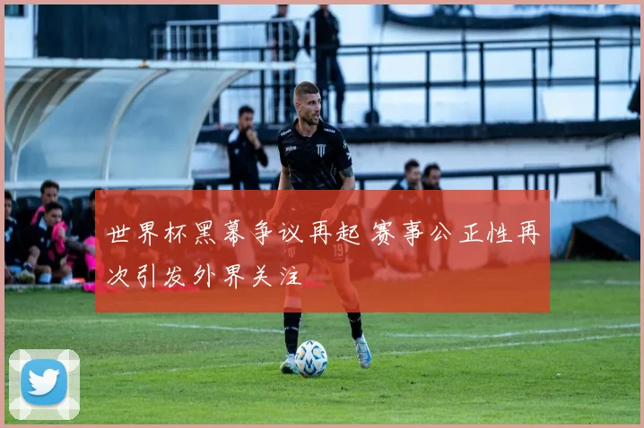 世界杯黑幕争议再起 赛事公正性再次引发外界关注