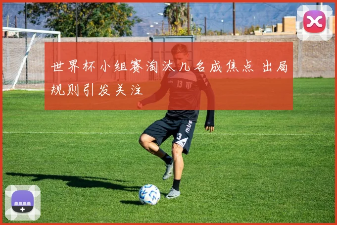 世界杯小组赛淘汰几名成焦点 出局规则引发关注