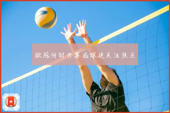 欧冠何时开赛成球迷关注焦点