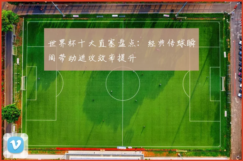 世界杯十大直塞盘点：经典传球瞬间带动进攻效率提升