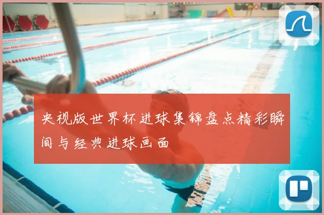 央视版世界杯进球集锦盘点精彩瞬间与经典进球画面