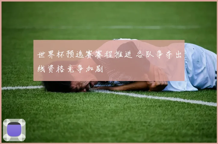 世界杯预选赛赛程推进 各队争夺出线资格竞争加剧