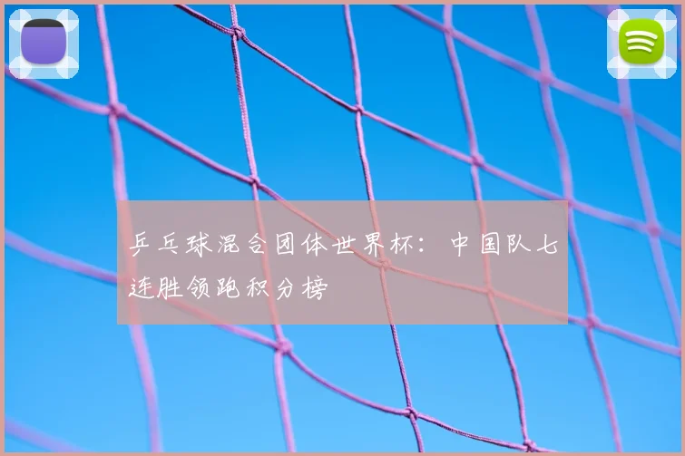 乒乓球混合团体世界杯:中国队七连胜领跑积分榜