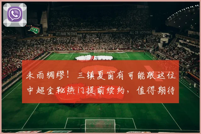 未雨绸缪！三镇夏窗有可能跟这位中超金靴热门提前续约，值得期待_卡迪斯_本赛季_球迷