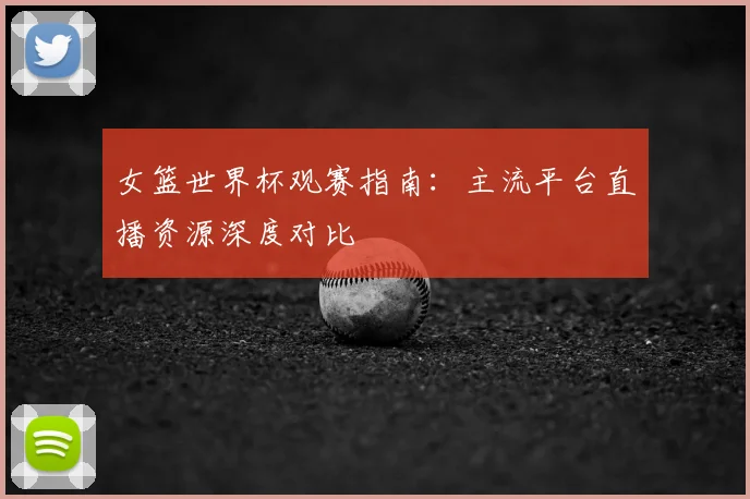 女篮世界杯观赛指南:主流平台直播资源深度对比