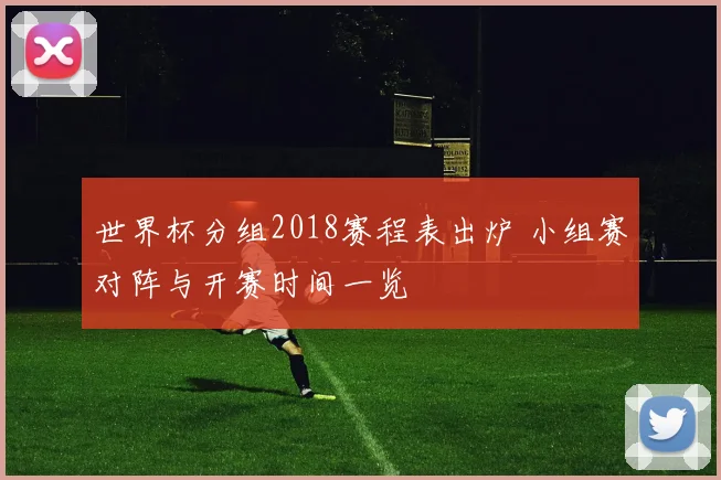 世界杯分组2018赛程表出炉 小组赛对阵与开赛时间一览