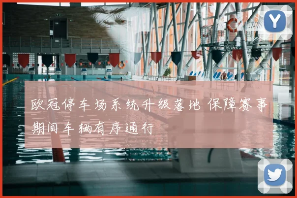 欧冠停车场系统升级落地 保障赛事期间车辆有序通行