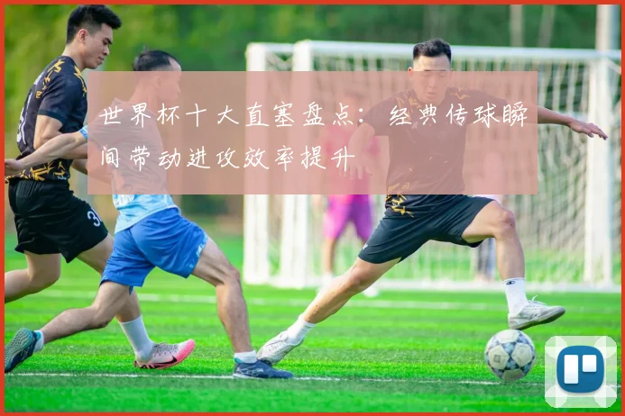 世界杯十大直塞盘点：经典传球瞬间带动进攻效率提升