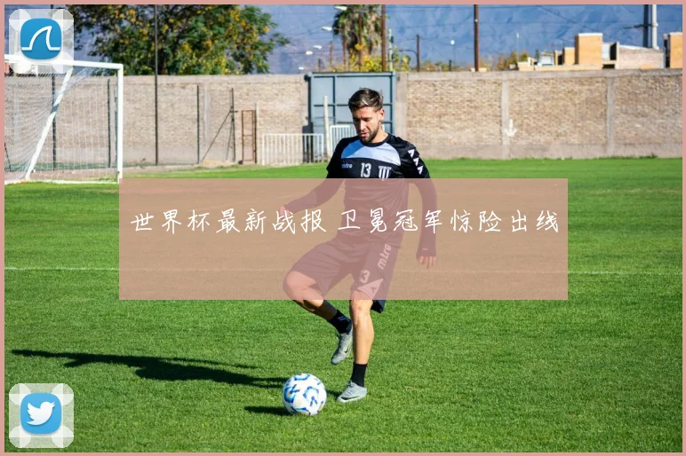 世界杯最新战报 卫冕冠军惊险出线