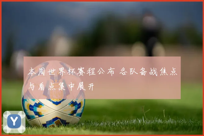 本周世界杯赛程公布 各队备战焦点与看点集中展开