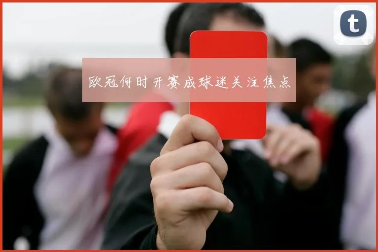 欧冠何时开赛成球迷关注焦点
