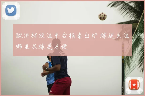 欧洲杯投注平台指南出炉 球迷关注哪里买球更方便