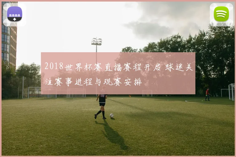 2018世界杯赛直播赛程开启 球迷关注赛事进程与观赛安排