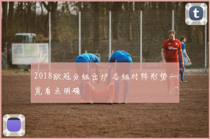 2018欧冠分组出炉 各组对阵形势一览看点明确