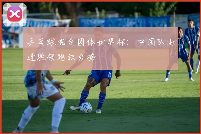 乒乓球混合团体世界杯:中国队七连胜领跑积分榜