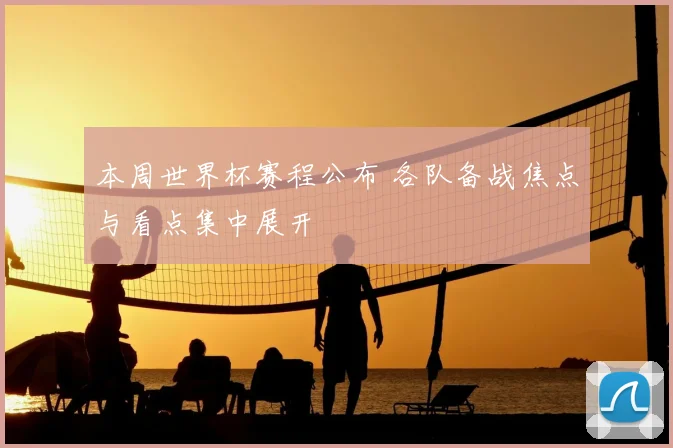 本周世界杯赛程公布 各队备战焦点与看点集中展开