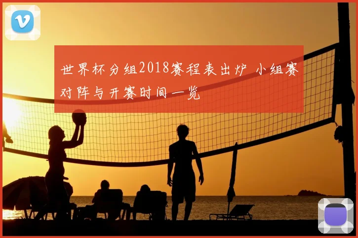 世界杯分组2018赛程表出炉 小组赛对阵与开赛时间一览