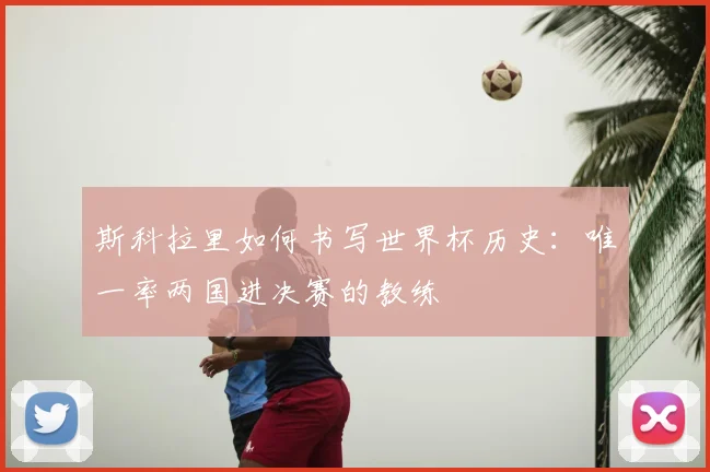 斯科拉里如何书写世界杯历史:唯一率两国进决赛的教练
