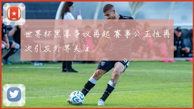 世界杯黑幕争议再起 赛事公正性再次引发外界关注