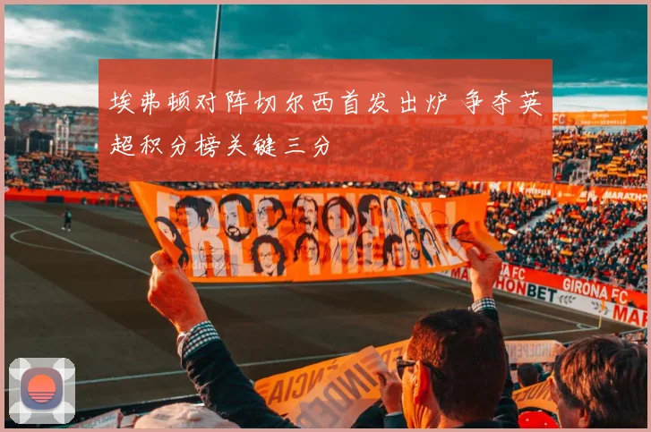 埃弗顿对阵切尔西首发出炉 争夺英超积分榜关键三分