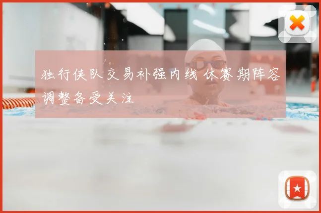 独行侠队交易补强内线 休赛期阵容调整备受关注