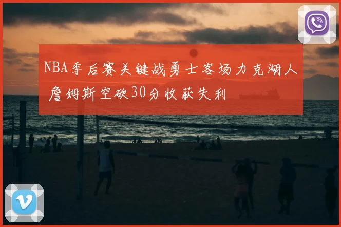 NBA季后赛关键战勇士客场力克湖人 詹姆斯空砍30分收获失利