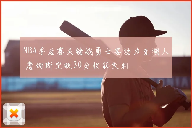 NBA季后赛关键战勇士客场力克湖人 詹姆斯空砍30分收获失利