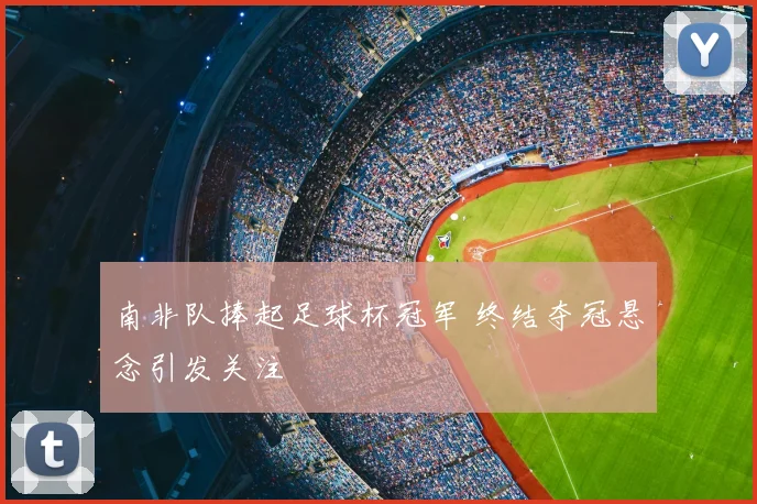南非队捧起足球杯冠军 终结夺冠悬念引发关注