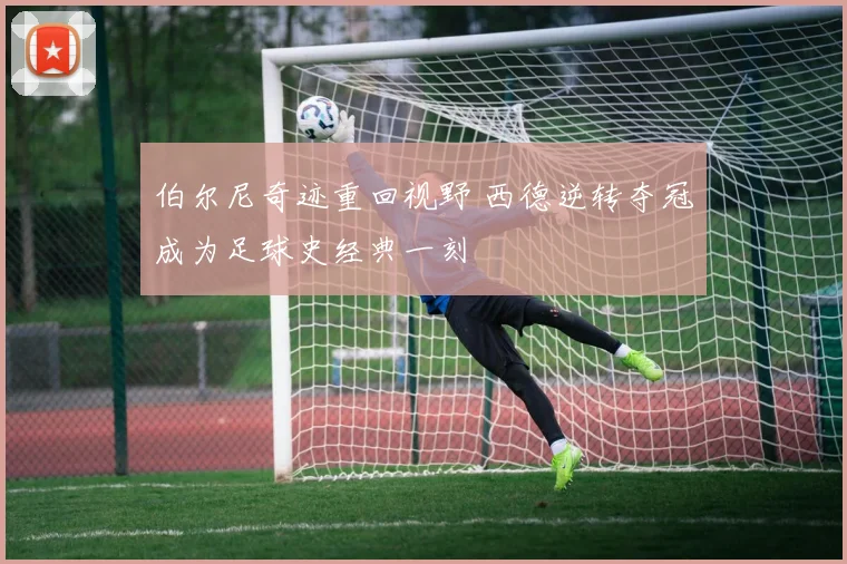 伯尔尼奇迹重回视野 西德逆转夺冠成为足球史经典一刻
