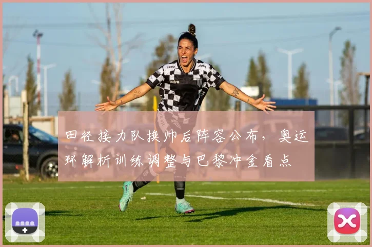 田径接力队换帅后阵容公布，奥运环解析训练调整与巴黎冲金看点