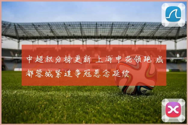 中超积分榜更新 上海申花领跑 成都蓉城紧追争冠悬念延续