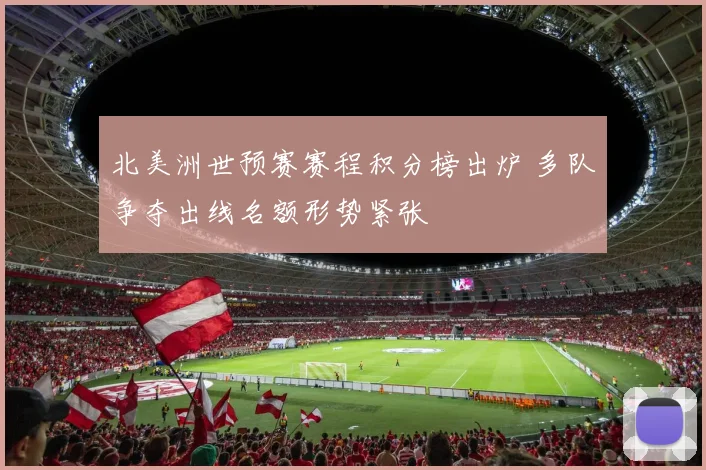 北美洲世预赛赛程积分榜出炉 多队争夺出线名额形势紧张