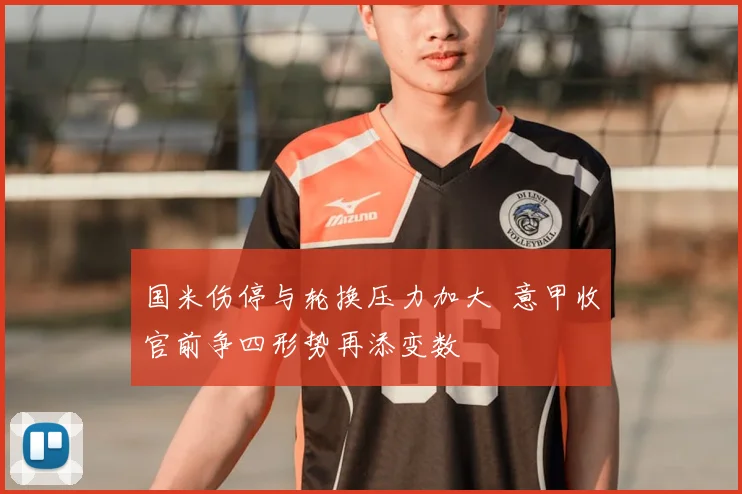国米伤停与轮换压力加大 意甲收官前争四形势再添变数