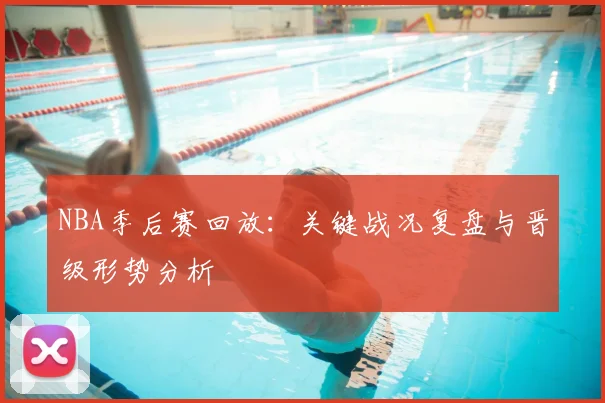 NBA季后赛回放：关键战况复盘与晋级形势分析