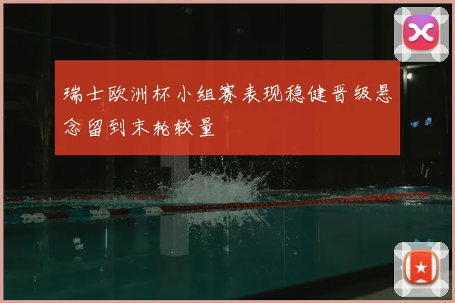 瑞士欧洲杯小组赛表现稳健晋级悬念留到末轮较量