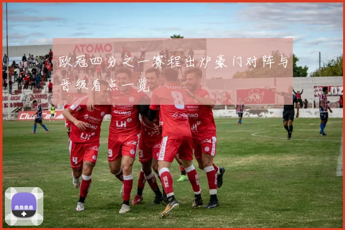 欧冠四分之一赛程出炉豪门对阵与晋级看点一览