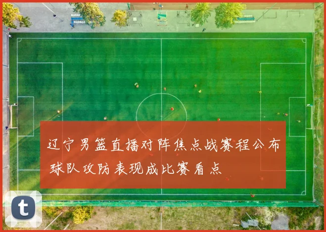 辽宁男篮直播对阵焦点战赛程公布 球队攻防表现成比赛看点