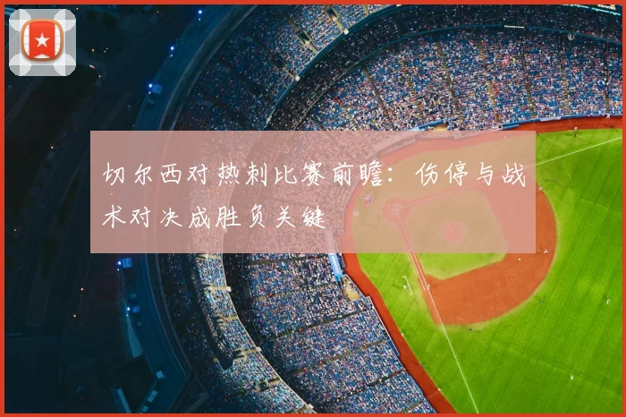 切尔西对热刺比赛前瞻：伤停与战术对决成胜负关键