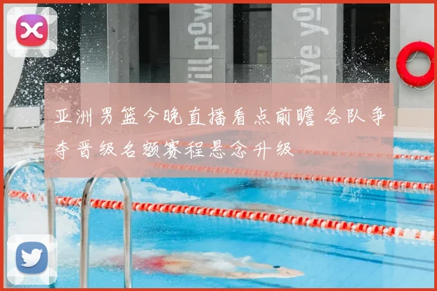 亚洲男篮今晚直播看点前瞻 各队争夺晋级名额赛程悬念升级