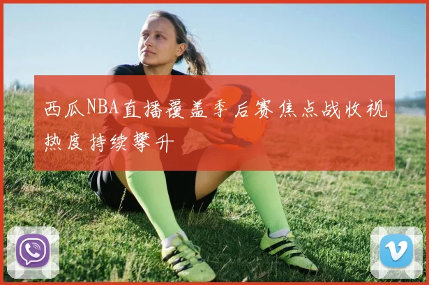 西瓜NBA直播覆盖季后赛焦点战收视热度持续攀升