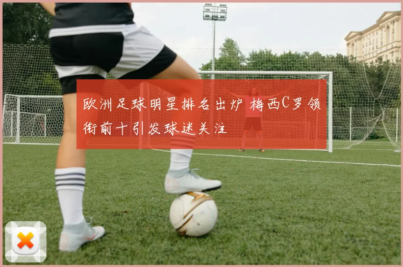 欧洲足球明星排名出炉 梅西C罗领衔前十引发球迷关注