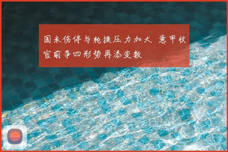 国米伤停与轮换压力加大 意甲收官前争四形势再添变数