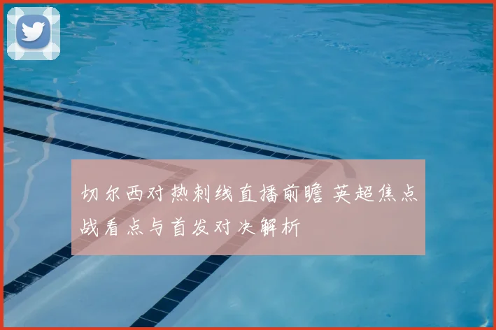 切尔西对热刺线直播前瞻 英超焦点战看点与首发对决解析